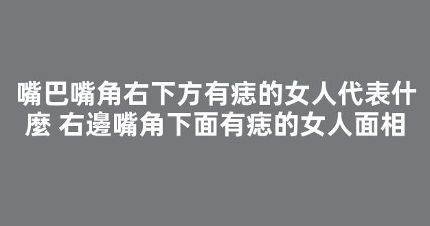 嘴巴嘴角右下方有痣的女人代表什麼 右邊嘴角下面有痣的女人面相